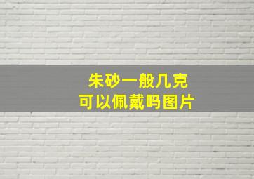 朱砂一般几克可以佩戴吗图片