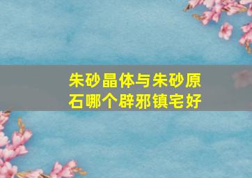 朱砂晶体与朱砂原石哪个辟邪镇宅好