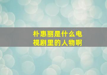 朴惠丽是什么电视剧里的人物啊