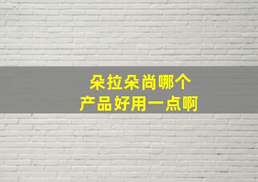 朵拉朵尚哪个产品好用一点啊