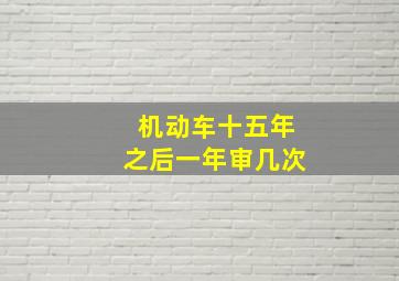 机动车十五年之后一年审几次