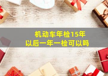 机动车年检15年以后一年一检可以吗