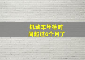 机动车年检时间超过6个月了