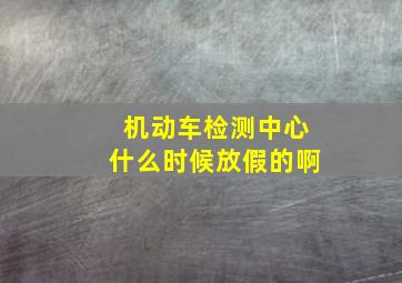 机动车检测中心什么时候放假的啊