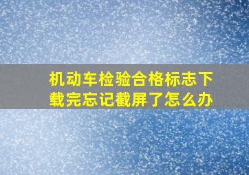 机动车检验合格标志下载完忘记截屏了怎么办