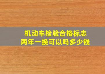 机动车检验合格标志两年一换可以吗多少钱