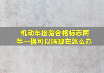 机动车检验合格标志两年一换可以吗现在怎么办