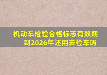 机动车检验合格标志有效期到2026年还用去检车吗