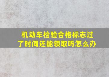 机动车检验合格标志过了时间还能领取吗怎么办