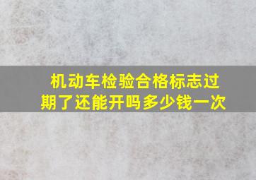 机动车检验合格标志过期了还能开吗多少钱一次