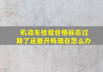 机动车检验合格标志过期了还能开吗现在怎么办