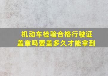 机动车检验合格行驶证盖章吗要盖多久才能拿到