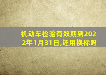 机动车检验有效期到2022年1月31日,还用换标吗