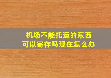 机场不能托运的东西可以寄存吗现在怎么办