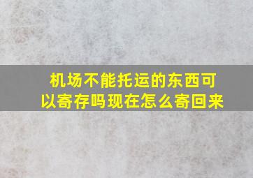 机场不能托运的东西可以寄存吗现在怎么寄回来