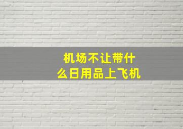 机场不让带什么日用品上飞机