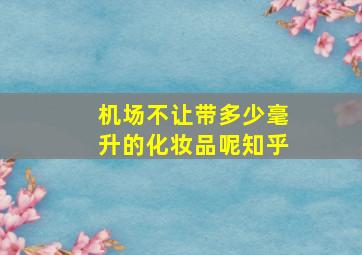 机场不让带多少毫升的化妆品呢知乎