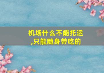 机场什么不能托运,只能随身带吃的