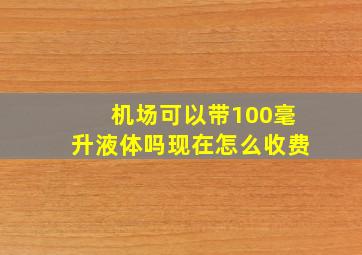 机场可以带100毫升液体吗现在怎么收费