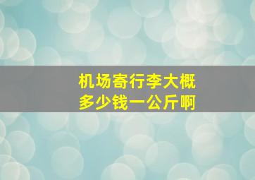 机场寄行李大概多少钱一公斤啊