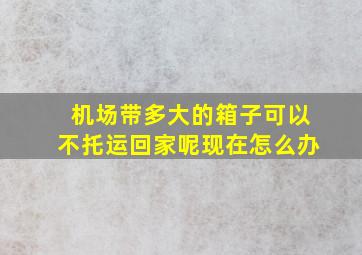 机场带多大的箱子可以不托运回家呢现在怎么办