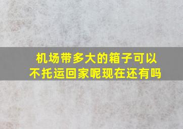 机场带多大的箱子可以不托运回家呢现在还有吗