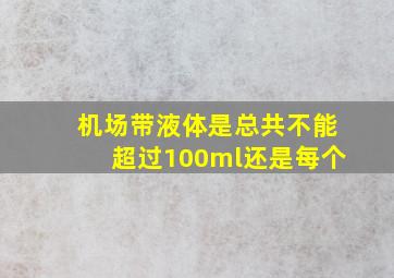 机场带液体是总共不能超过100ml还是每个