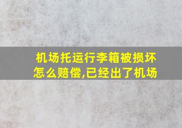 机场托运行李箱被损坏怎么赔偿,已经出了机场