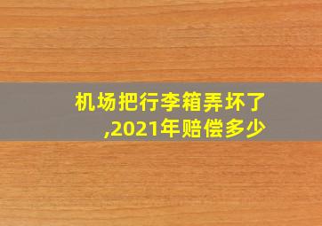 机场把行李箱弄坏了,2021年赔偿多少