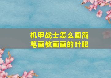 机甲战士怎么画简笔画教画画的叶肥