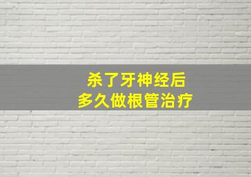 杀了牙神经后多久做根管治疗