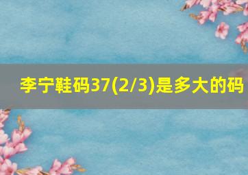 李宁鞋码37(2/3)是多大的码