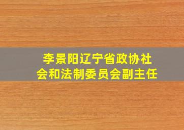 李景阳辽宁省政协社会和法制委员会副主任