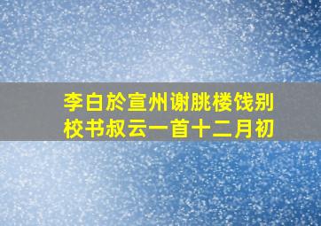 李白於宣州谢朓楼饯别校书叔云一首十二月初