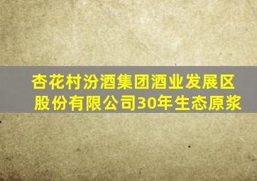 杏花村汾酒集团酒业发展区股份有限公司30年生态原浆