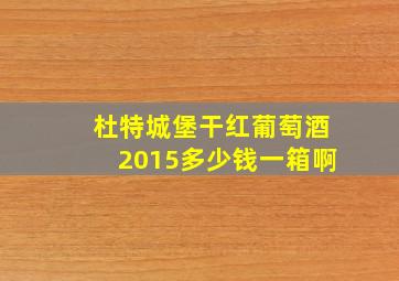 杜特城堡干红葡萄酒2015多少钱一箱啊