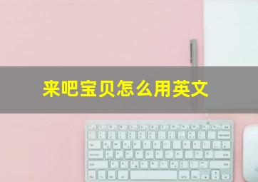 来吧宝贝怎么用英文