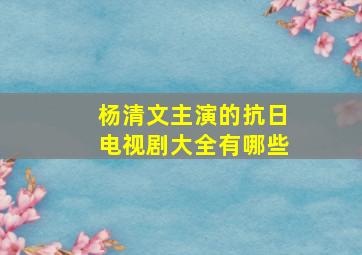 杨清文主演的抗日电视剧大全有哪些