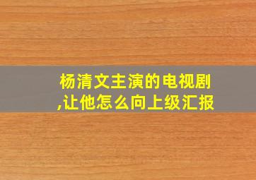 杨清文主演的电视剧,让他怎么向上级汇报