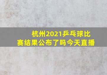 杭州2021乒乓球比赛结果公布了吗今天直播