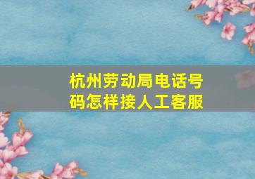 杭州劳动局电话号码怎样接人工客服