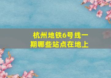 杭州地铁6号线一期哪些站点在地上