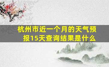 杭州市近一个月的天气预报15天查询结果是什么