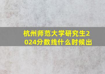 杭州师范大学研究生2024分数线什么时候出