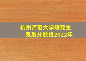 杭州师范大学研究生录取分数线2022年