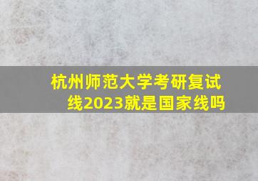 杭州师范大学考研复试线2023就是国家线吗