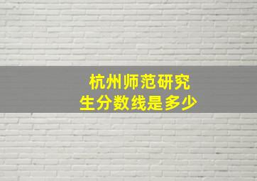 杭州师范研究生分数线是多少