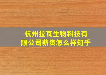 杭州拉瓦生物科技有限公司薪资怎么样知乎