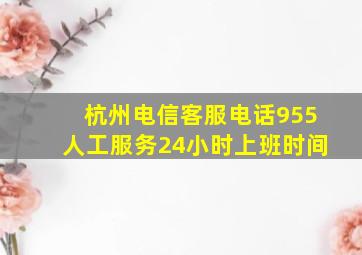 杭州电信客服电话955人工服务24小时上班时间