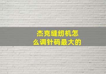 杰克缝纫机怎么调针码最大的